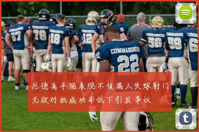 厄德高半场表现不佳漏人失球射门无效对抗成功率低下引发争议