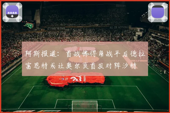 阿斯报道：首战佛得角战平后德拉富恩特或让奥尔莫首发对阵沙特