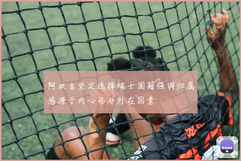 阿坎吉坚定选择瑞士国籍强调归属感源于内心而非外在因素