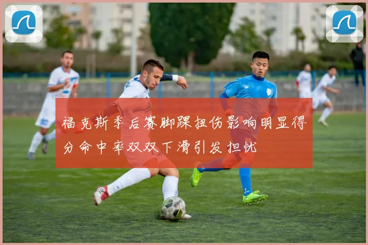 福克斯季后赛脚踝扭伤影响明显得分命中率双双下滑引发担忧