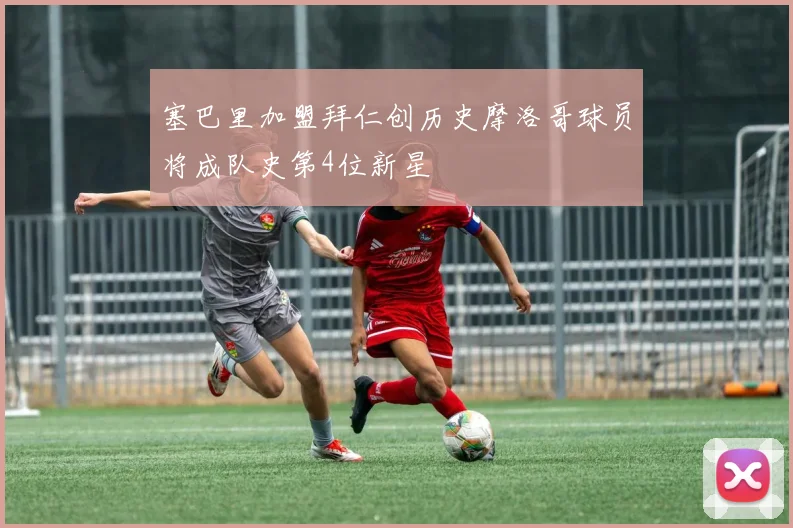 塞巴里加盟拜仁创历史摩洛哥球员将成队史第4位新星