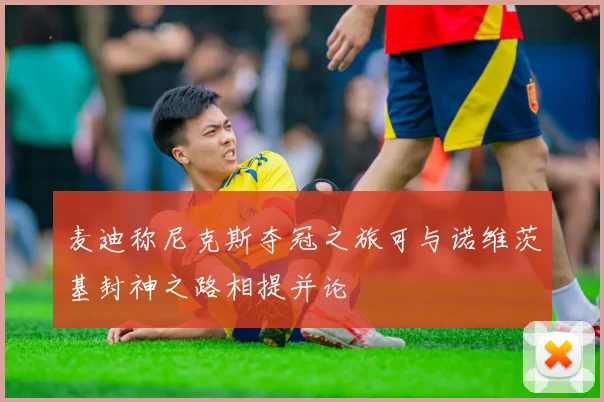 麦迪称尼克斯夺冠之旅可与诺维茨基封神之路相提并论