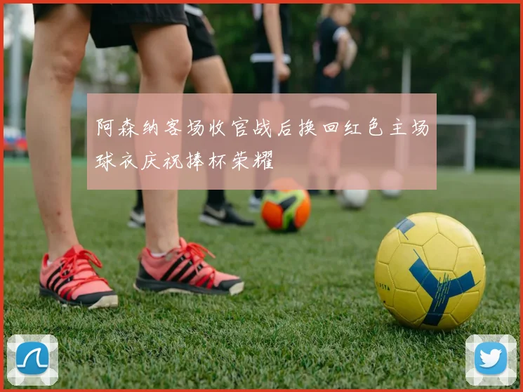 阿森纳客场收官战后换回红色主场球衣庆祝捧杯荣耀