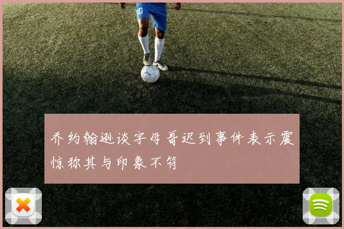 乔约翰逊谈字母哥迟到事件表示震惊称其与印象不符