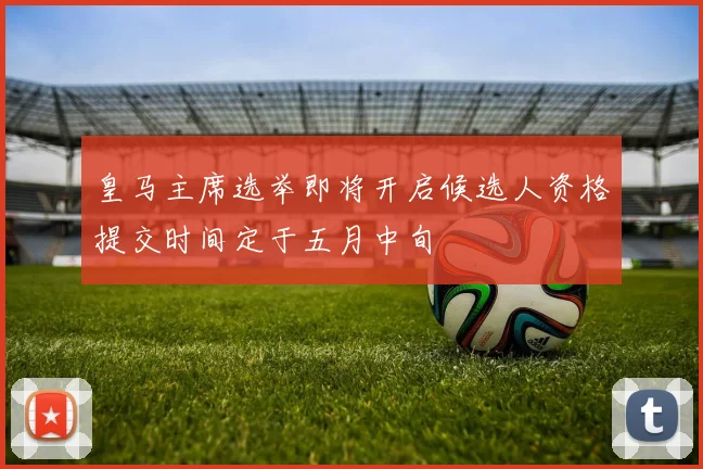 皇马主席选举即将开启候选人资格提交时间定于五月中旬