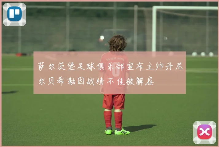萨尔茨堡足球俱乐部宣布主帅丹尼尔贝希勒因战绩不佳被解雇