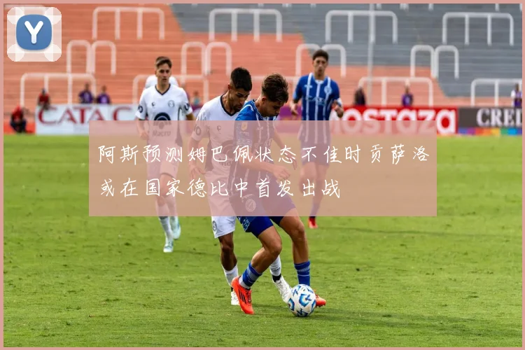 阿斯预测姆巴佩状态不佳时贡萨洛或在国家德比中首发出战