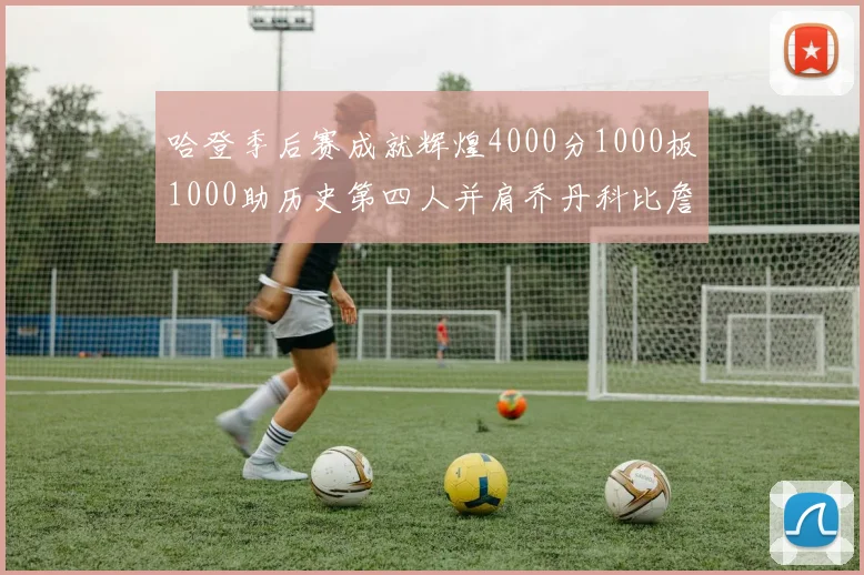哈登季后赛成就辉煌4000分1000板1000助历史第四人并肩乔丹科比詹姆斯