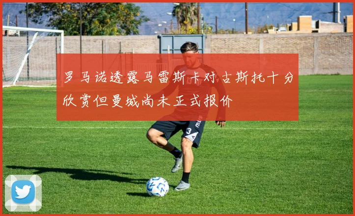 罗马诺透露马雷斯卡对古斯托十分欣赏但曼城尚未正式报价