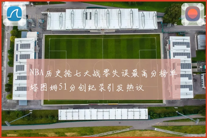 NBA历史抢七大战零失误最高分榜单塔图姆51分创纪录引发热议