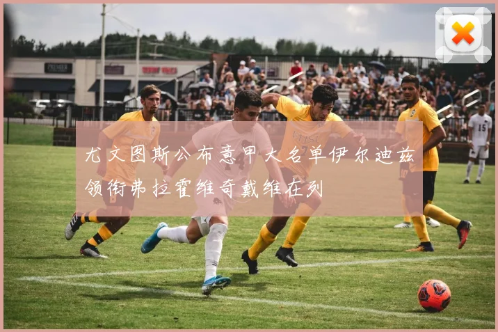 尤文图斯公布意甲大名单伊尔迪兹领衔弗拉霍维奇戴维在列