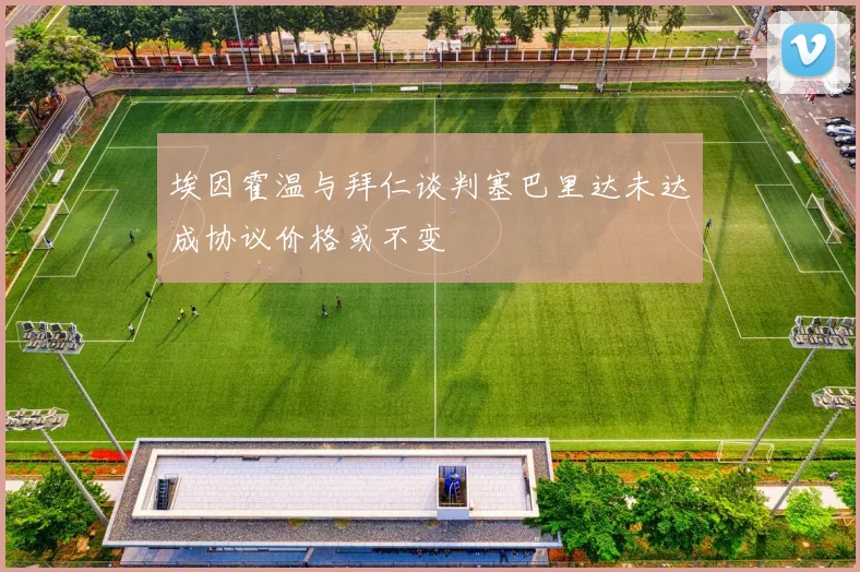 埃因霍温与拜仁谈判塞巴里达未达成协议价格或不变