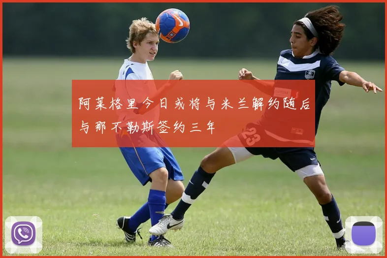 阿莱格里今日或将与米兰解约随后与那不勒斯签约三年