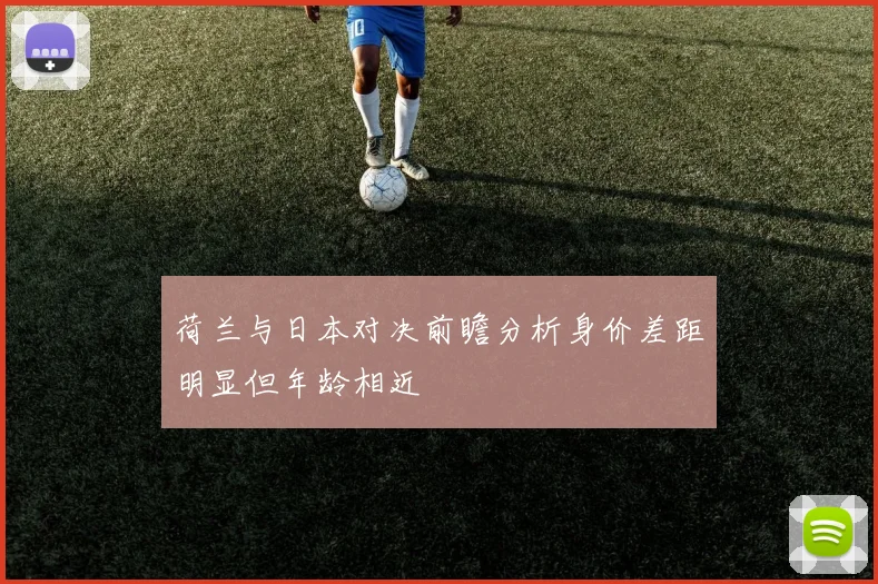荷兰与日本对决前瞻分析身价差距明显但年龄相近