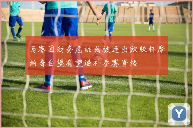 马赛因财务危机或被逐出欧联杯摩纳哥白堡有望递补参赛资格