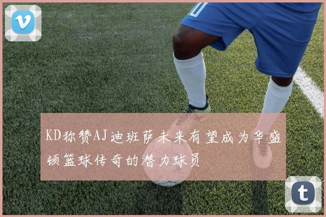 KD称赞AJ迪班萨未来有望成为华盛顿篮球传奇的潜力球员