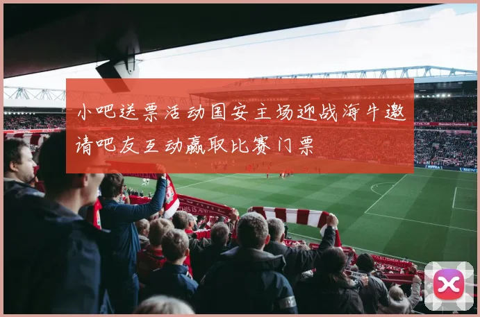 小吧送票活动国安主场迎战海牛邀请吧友互动赢取比赛门票